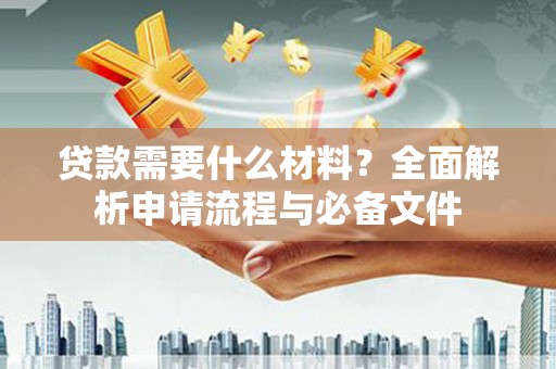 清远贷款需要什么材料？全面解析申请流程与必备文件