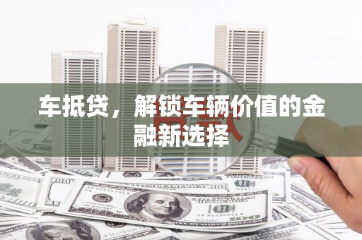 清远车抵贷，解锁车辆价值的金融新选择