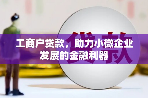 清远工商户贷款，助力小微企业发展的金融利器