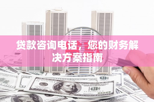 清远贷款咨询电话，您的财务解决方案指南