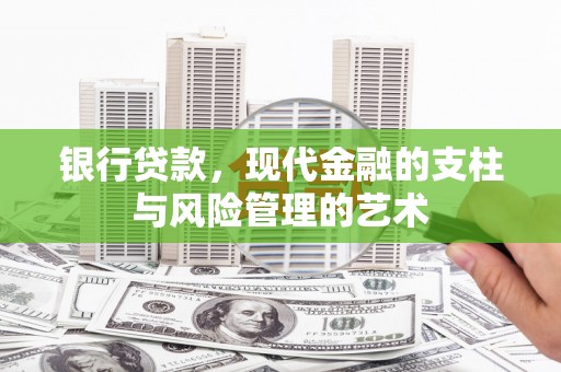 清远银行贷款，现代金融的支柱与风险管理的艺术