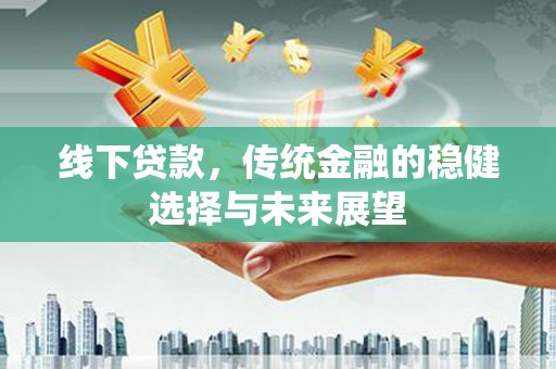 清远线下贷款，传统金融的稳健选择与未来展望