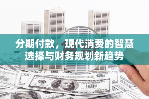 清远分期付款，现代消费的智慧选择与财务规划新趋势