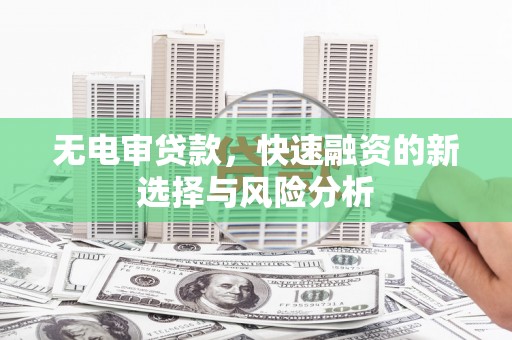 清远无电审贷款，快速融资的新选择与风险分析