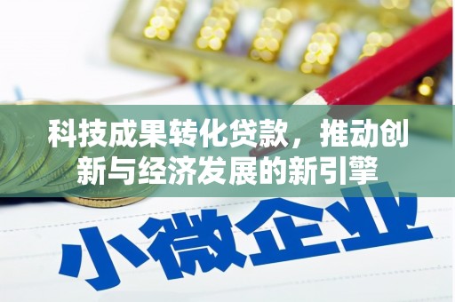 清远科技成果转化贷款，推动创新与经济发展的新引擎
