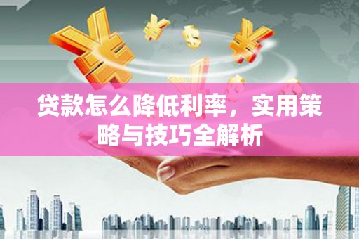 清远贷款怎么降低利率，实用策略与技巧全解析