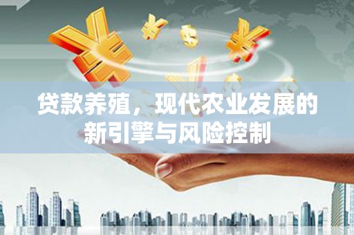 清远贷款养殖，现代农业发展的新引擎与风险控制