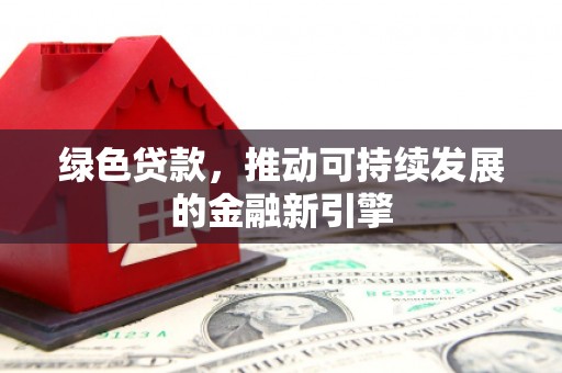 清远绿色贷款，推动可持续发展的金融新引擎