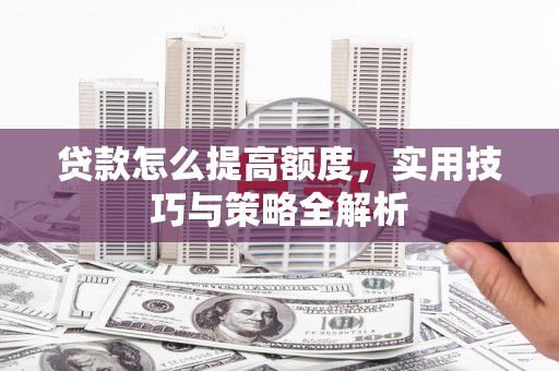 清远贷款怎么提高额度，实用技巧与策略全解析