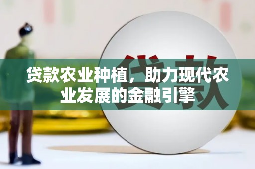 清远贷款农业种植，助力现代农业发展的金融引擎