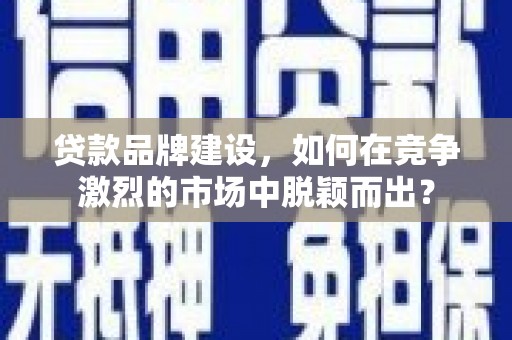 清远贷款品牌建设，如何在竞争激烈的市场中脱颖而出？