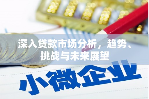 清远深入贷款市场分析，趋势、挑战与未来展望