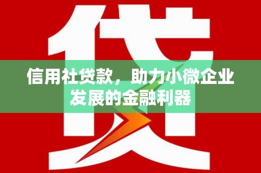 清远信用社贷款，助力小微企业发展的金融利器