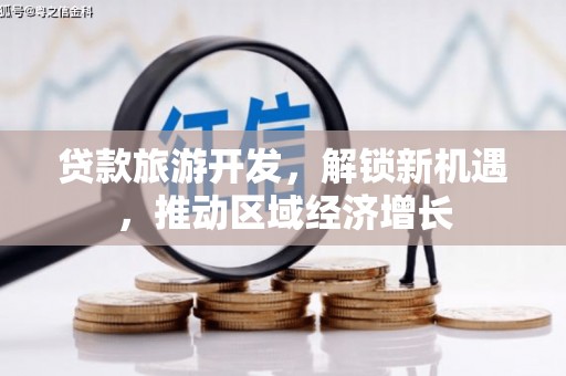 清远贷款旅游开发，解锁新机遇，推动区域经济增长