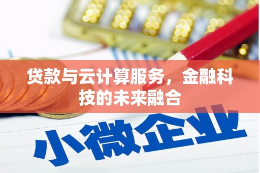 清远贷款与云计算服务，金融科技的未来融合
