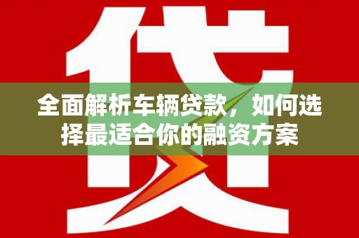 清远全面解析车辆贷款，如何选择最适合你的融资方案