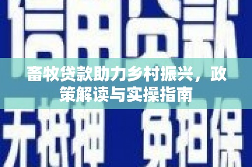 清远畜牧贷款助力乡村振兴，政策解读与实操指南