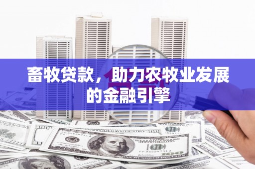清远畜牧贷款，助力农牧业发展的金融引擎