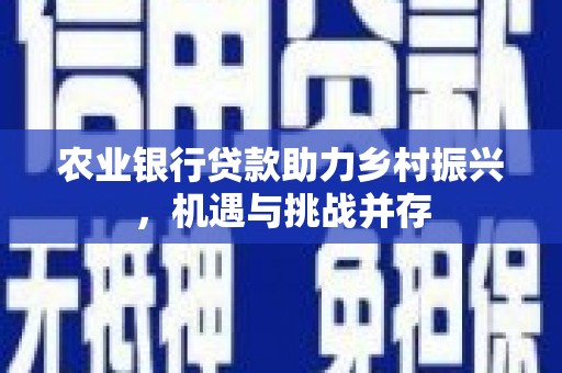 清远农业银行贷款助力乡村振兴，机遇与挑战并存