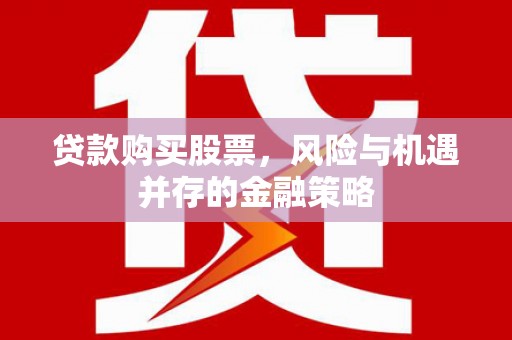 清远贷款购买股票，风险与机遇并存的金融策略