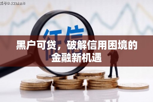 清远黑户可贷，破解信用困境的金融新机遇