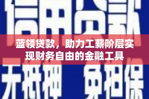 清远蓝领贷款，助力工薪阶层实现财务自由的金融工具