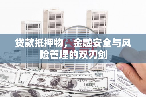 清远贷款抵押物，金融安全与风险管理的双刃剑