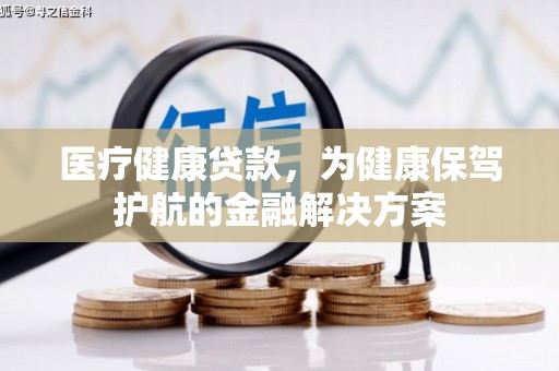 清远医疗健康贷款，为健康保驾护航的金融解决方案