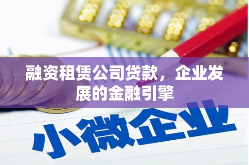 清远融资租赁公司贷款，企业发展的金融引擎