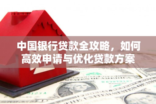 清远中国银行贷款全攻略，如何高效申请与优化贷款方案