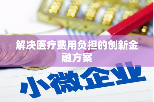 清远解决医疗费用负担的创新金融方案