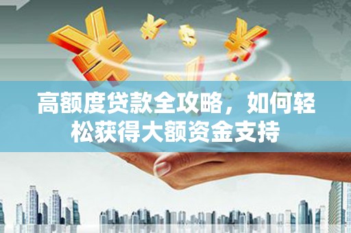 清远高额度贷款全攻略，如何轻松获得大额资金支持