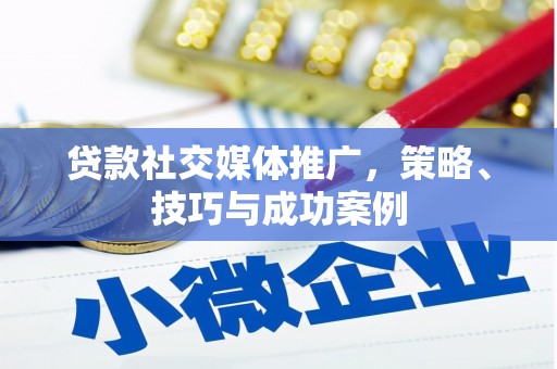 清远贷款社交媒体推广，策略、技巧与成功案例