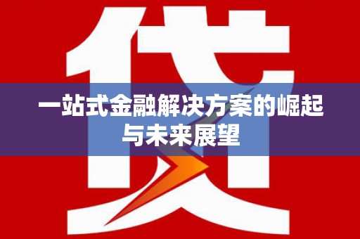 清远一站式金融解决方案的崛起与未来展望