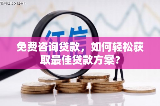 清远免费咨询贷款，如何轻松获取最佳贷款方案？